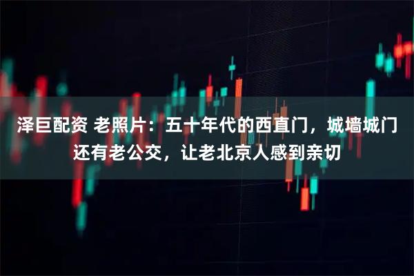 泽巨配资 老照片：五十年代的西直门，城墙城门还有老公交，让老北京人感到亲切