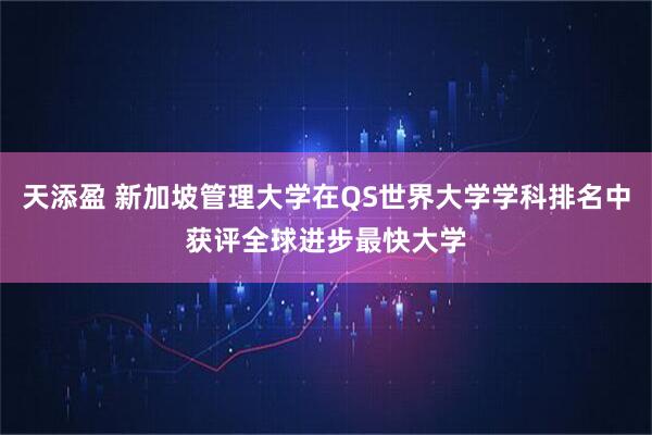 天添盈 新加坡管理大学在QS世界大学学科排名中获评全球进步最快大学