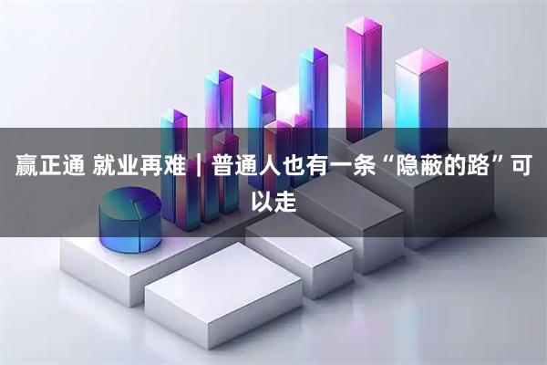赢正通 就业再难｜普通人也有一条“隐蔽的路”可以走