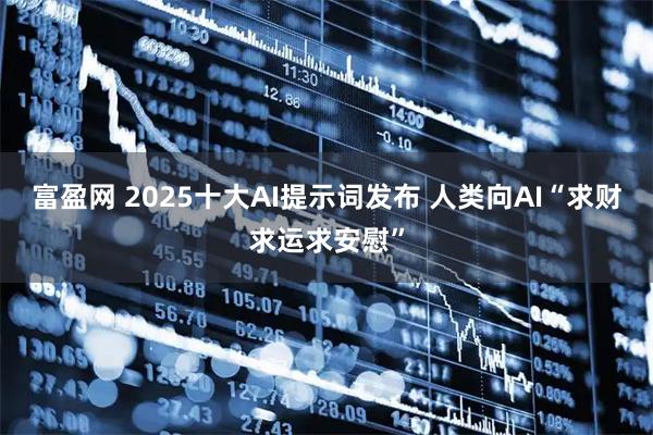 富盈网 2025十大AI提示词发布 人类向AI“求财求运求安慰”