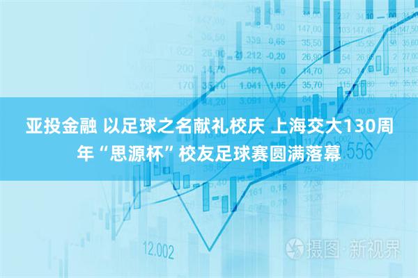 亚投金融 以足球之名献礼校庆 上海交大130周年“思源杯”校友足球赛圆满落幕